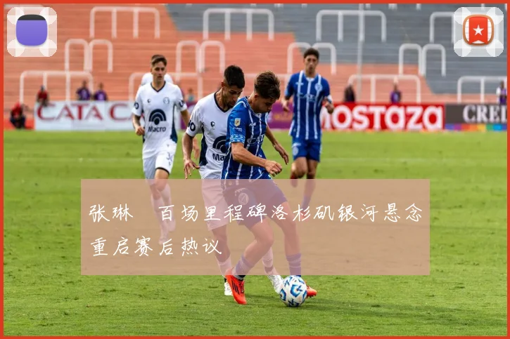 张琳芃百场里程碑洛杉矶银河悬念重启赛后热议