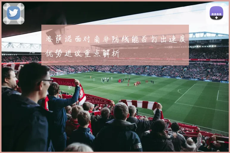 洛萨诺面对南非防线能否打出速度优势进攻重点解析