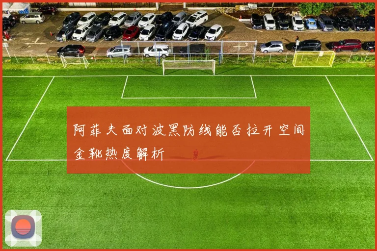 阿菲夫面对波黑防线能否拉开空间金靴热度解析