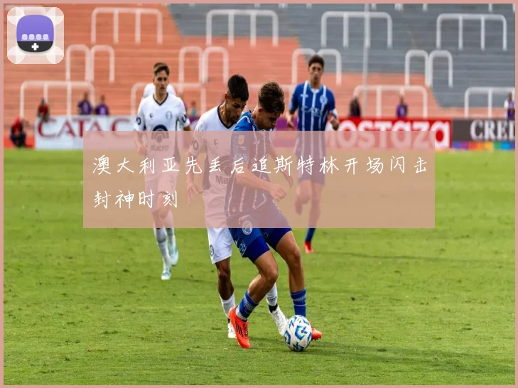 澳大利亚先丢后追斯特林开场闪击封神时刻
