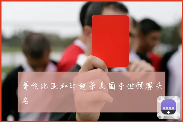 哥伦比亚加时绝杀美国夺世预赛头名