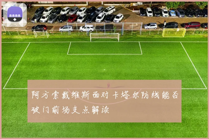 阿方索戴维斯面对卡塔尔防线能否破门前场支点解读