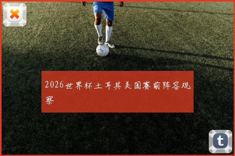 2026世界杯土耳其美国赛前阵容观察