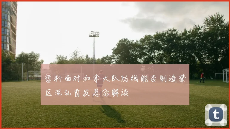 哲科面对加拿大队防线能否制造禁区混乱首发悬念解读