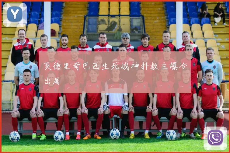 莫德里奇巴西生死战神扑救主爆冷出局