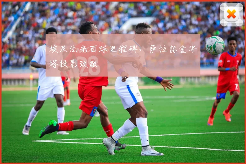 埃及法老百球里程碑，萨拉赫金字塔投影致敬