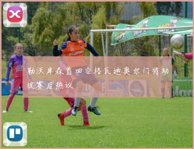 勒沃库森首回合格瓦迪奥尔门将助攻赛后热议