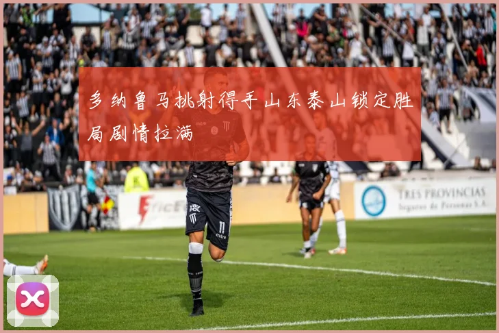 多纳鲁马挑射得手山东泰山锁定胜局剧情拉满