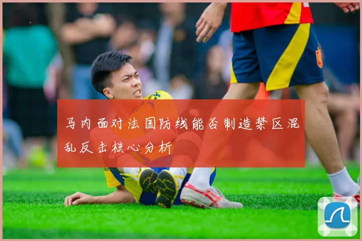 马内面对法国防线能否制造禁区混乱反击核心分析