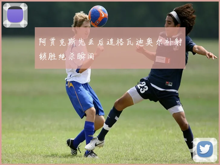 阿贾克斯先丢后追格瓦迪奥尔补射锁胜绝杀瞬间