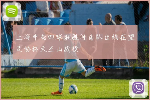 上海申花四球狂胜河南队出线在望足协杯天王山战役