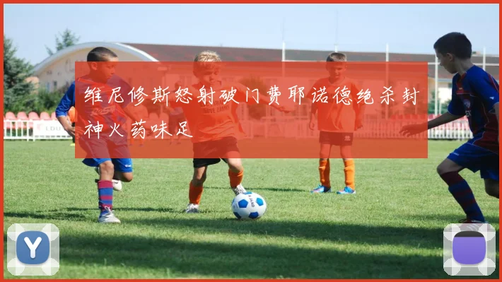 维尼修斯怒射破门费耶诺德绝杀封神火药味足