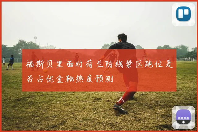 福斯贝里面对荷兰防线禁区跑位是否占优金靴热度预测