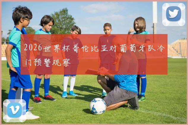 2026世界杯哥伦比亚对葡萄牙队冷门预警观察
