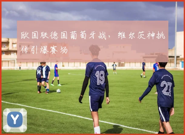 欧国联德国葡萄牙战，维尔茨神挑传引爆赛场