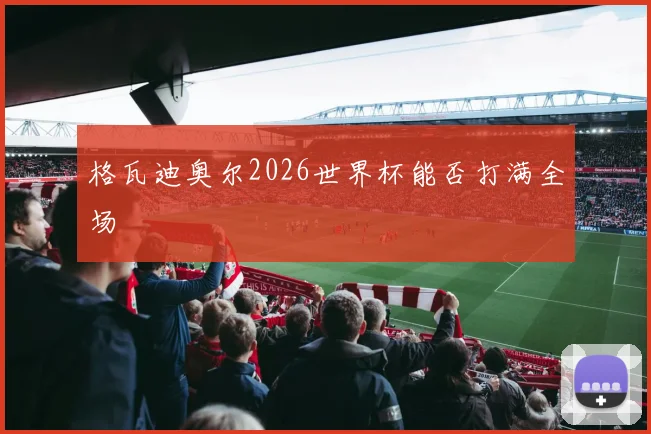 格瓦迪奥尔2026世界杯能否打满全场