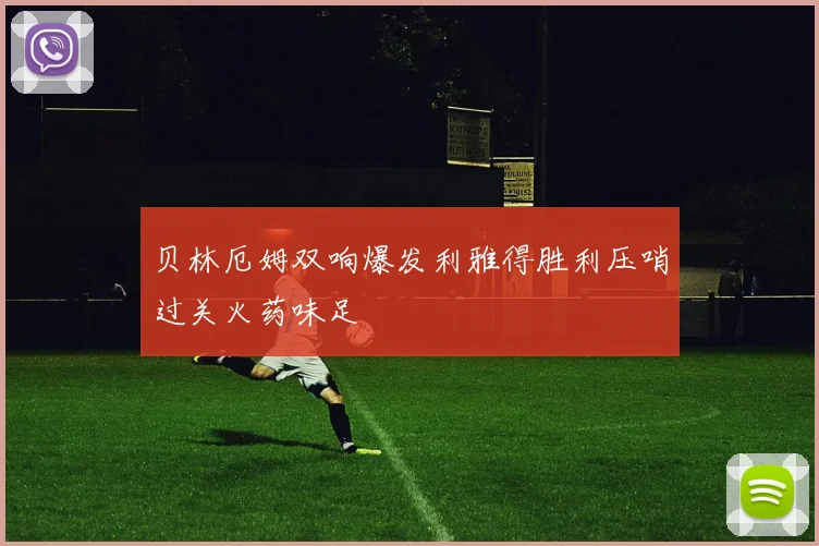 贝林厄姆双响爆发利雅得胜利压哨过关火药味足