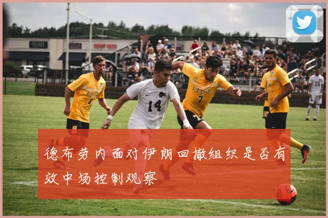 德布劳内面对伊朗回撤组织是否有效中场控制观察