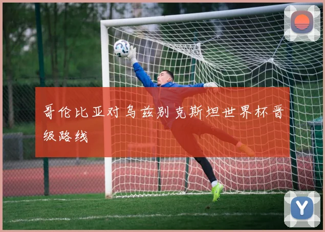 哥伦比亚对乌兹别克斯坦世界杯晋级路线