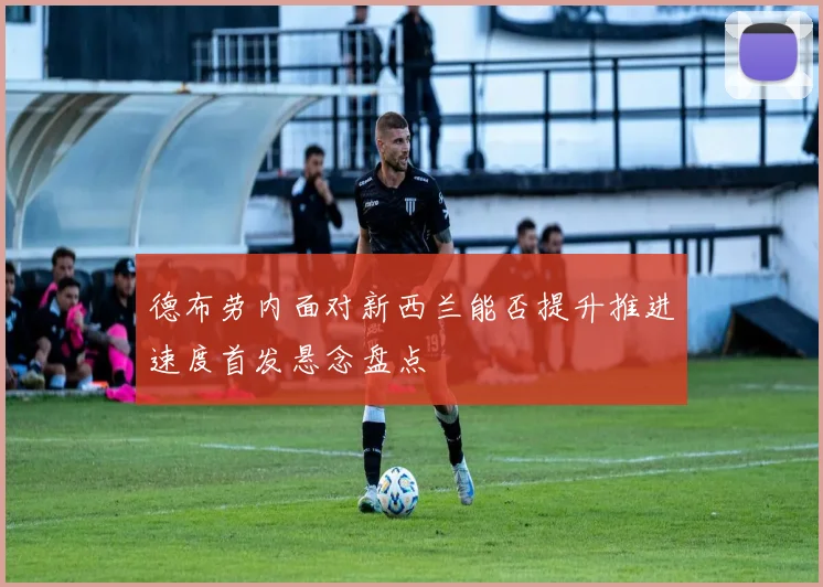 德布劳内面对新西兰能否提升推进速度首发悬念盘点