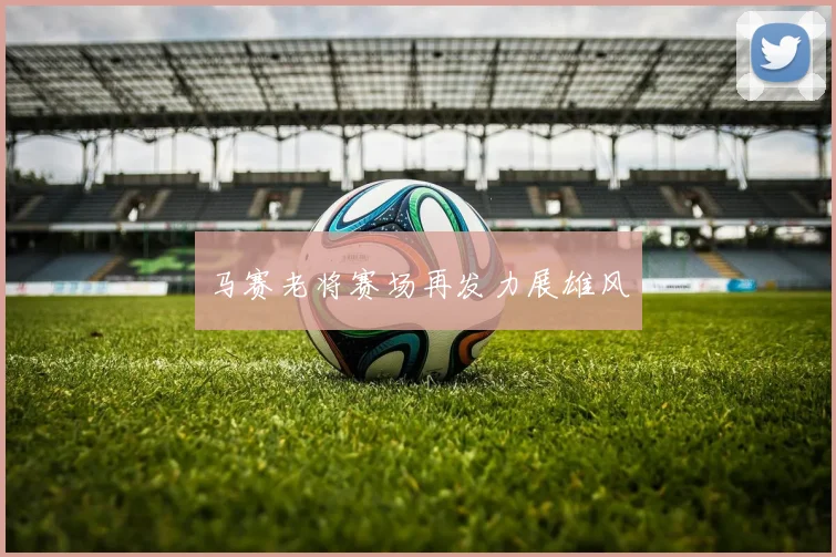 马赛老将赛场再发力展雄风