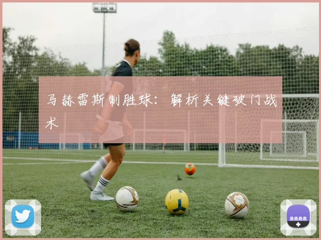 马赫雷斯制胜球：解析关键破门战术