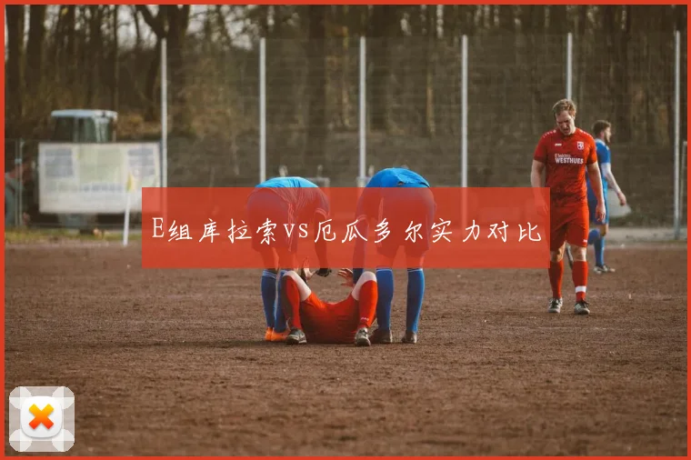 E组库拉索vs厄瓜多尔实力对比
