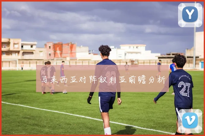 马来西亚对阵叙利亚前瞻分析