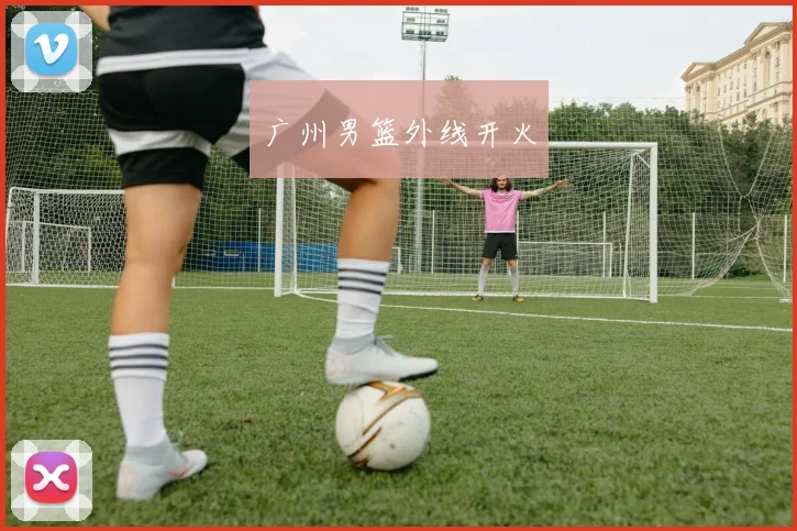 广州男篮外线开火