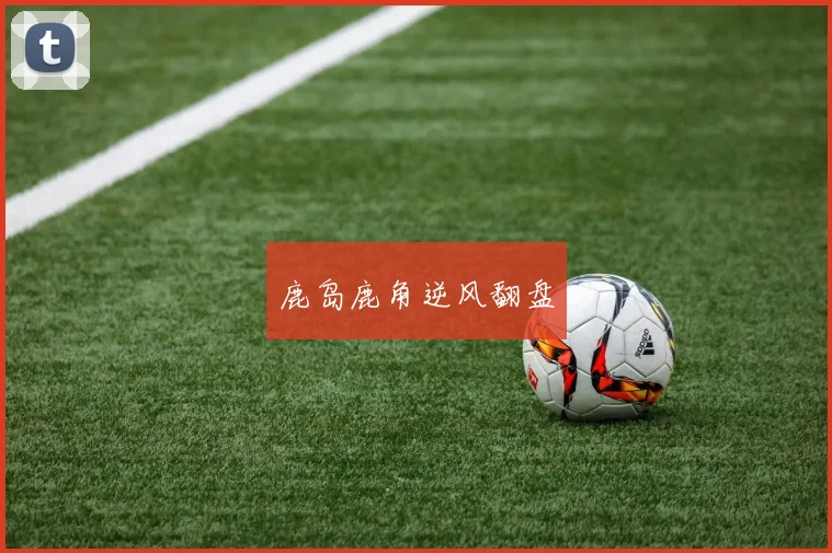 鹿岛鹿角逆风翻盘