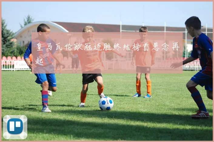 皇马瓦伦欧冠连胜终结榜首悬念再起