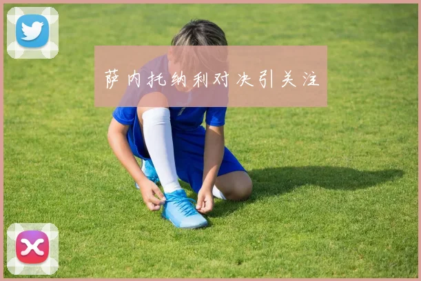 萨内托纳利对决引关注