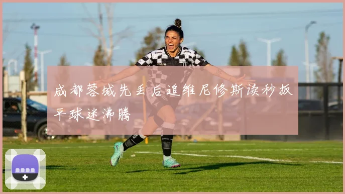成都蓉城先丢后追维尼修斯读秒扳平球迷沸腾