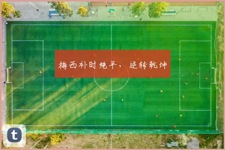 梅西补时绝平，逆转乾坤