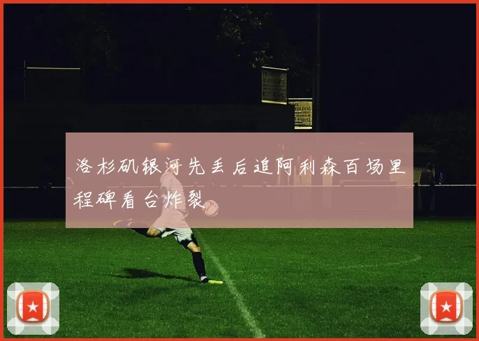 洛杉矶银河先丢后追阿利森百场里程碑看台炸裂