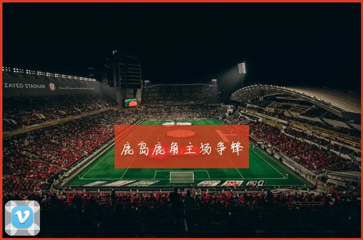 鹿岛鹿角主场争锋