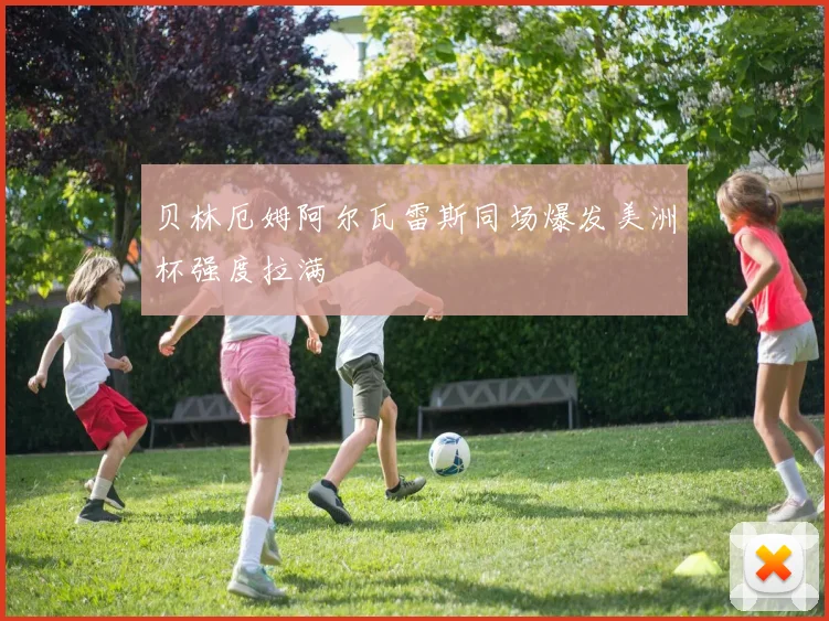 贝林厄姆阿尔瓦雷斯同场爆发美洲杯强度拉满