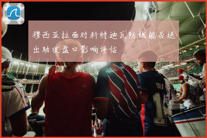 穆西亚拉面对科特迪瓦防线能否送出助攻盘口影响评估