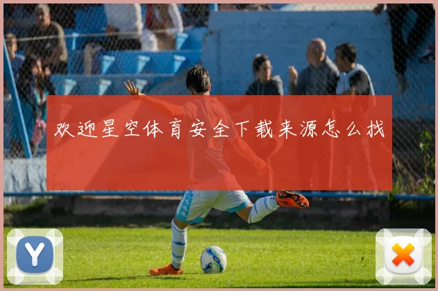 欢迎星空体育安全下载来源怎么找
