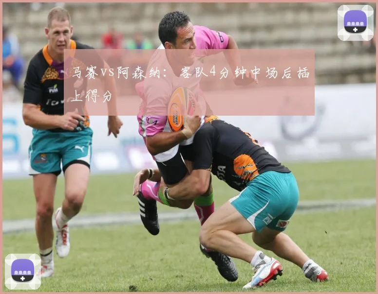 马赛vs阿森纳：客队4分钟中场后插上得分