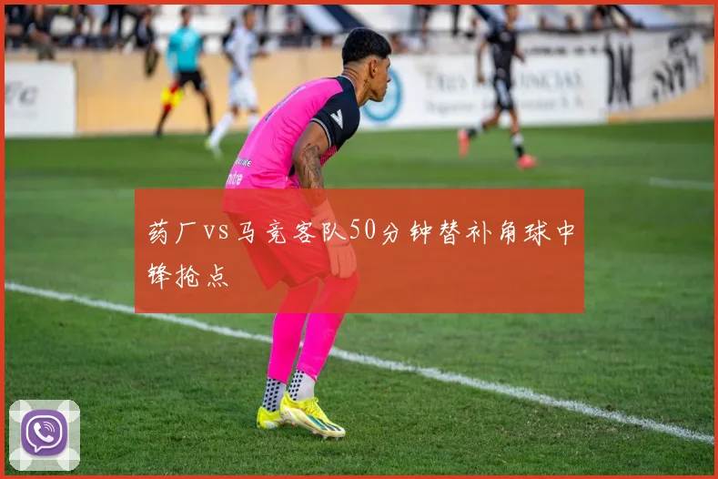 药厂vs马竞客队50分钟替补角球中锋抢点