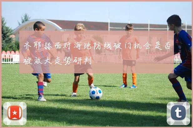 齐耶赫面对海地防线破门机会是否被放大走势研判
