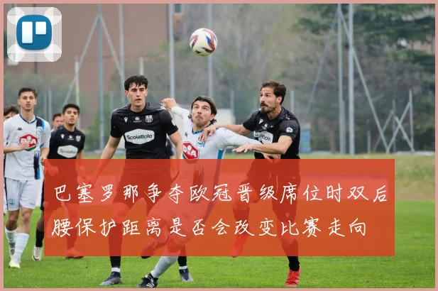 巴塞罗那争夺欧冠晋级席位时双后腰保护距离是否会改变比赛走向