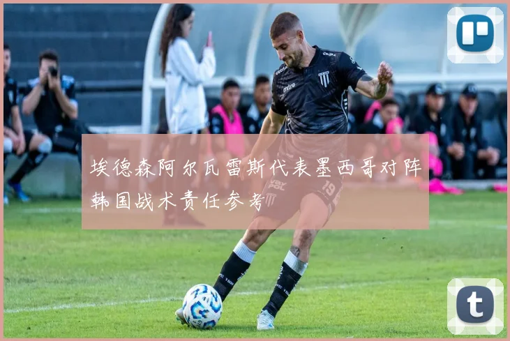 埃德森阿尔瓦雷斯代表墨西哥对阵韩国战术责任参考