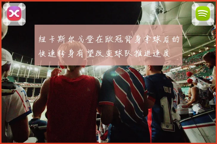 纽卡斯尔戈登在欧冠背身拿球后的快速转身有望改变球队推进速度