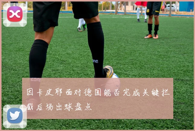 因卡皮耶面对德国能否完成关键拦截后场出球盘点