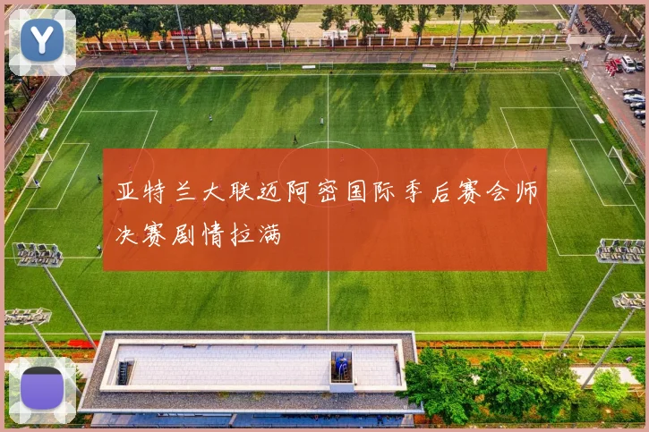 亚特兰大联迈阿密国际季后赛会师决赛剧情拉满