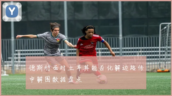德斯特面对土耳其能否化解边路传中解围数据盘点