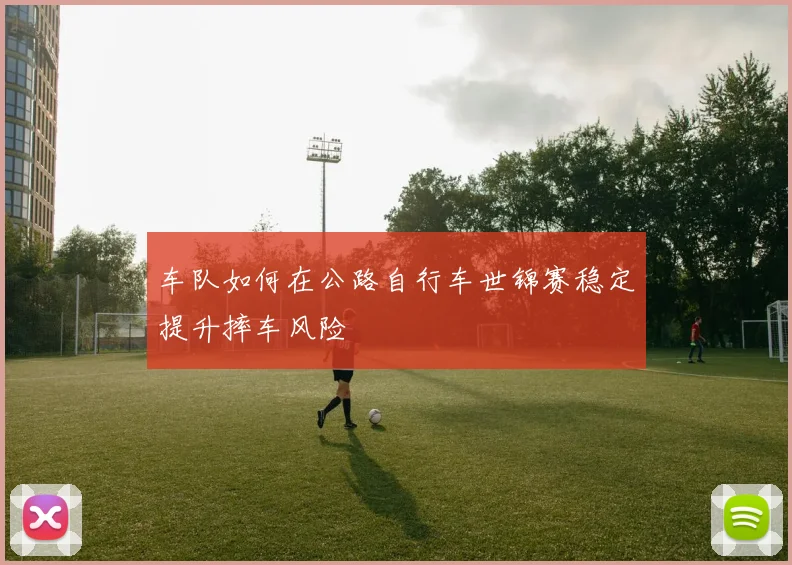 车队如何在公路自行车世锦赛稳定提升摔车风险