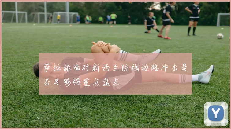 萨拉赫面对新西兰防线边路冲击是否足够强重点盘点